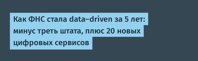 Как ФНС стала data-driven за 5 лет: минус треть штата, плюс 20 новых цифровых сервисов