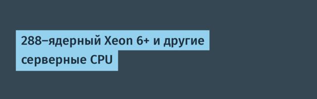 288-ядерный Xeon 6+ и другие серверные CPU