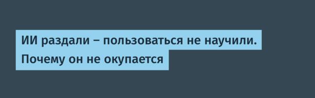 ИИ раздали — пользоваться не научили. Почему он не окупается