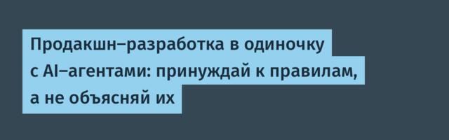 Продакшн‑разработка в одиночку с AI‑агентами: принуждай к правилам, а не объясняй их