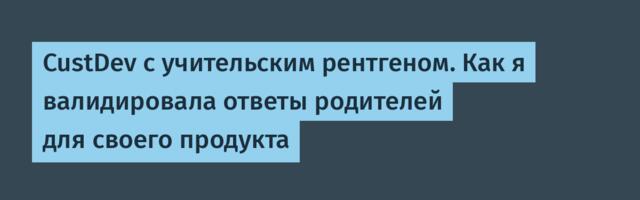 CustDev с учительским рентгеном. Как я валидировала ответы родителей для своего продукта