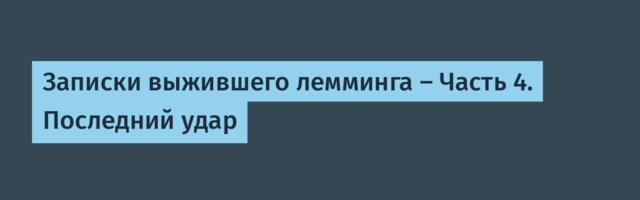 Записки выжившего лемминга — Часть 4. Последний удар
