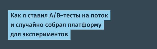 Как я ставил A/B‑тесты на поток и случайно собрал платформу для экспериментов