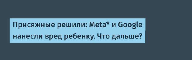 [Перевод] Присяжные решили: Meta* и Google нанесли вред ребенку. Что дальше?