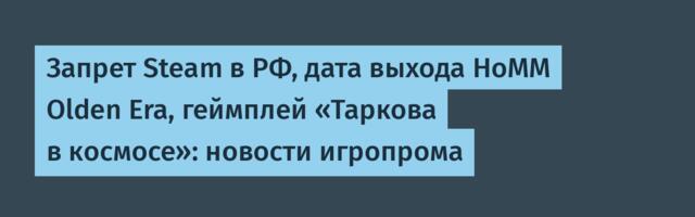 Запрет Steam в РФ, дата выхода HoMM Olden Era, геймплей «Таркова в космосе»: новости игропрома