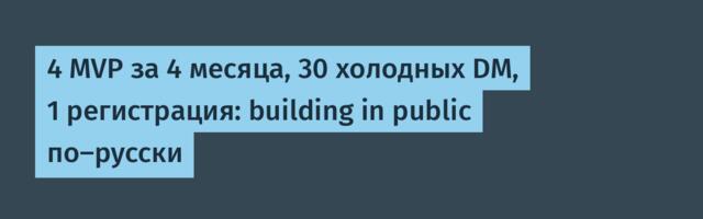 4 MVP за 4 месяца, 30 холодных DM, 1 регистрация: building in public по-русски