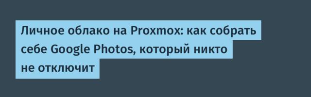 Личное облако на Proxmox: как собрать себе Google Photos, который никто не отключит