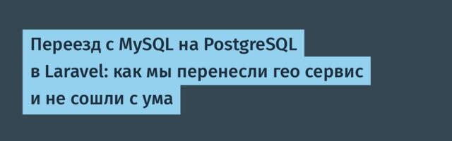 Переезд с MySQL на PostgreSQL в Laravel: как мы перенесли гео сервис и не сошли с ума