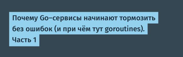 Почему Go-сервисы начинают тормозить без ошибок (и при чём тут goroutines). Часть 1