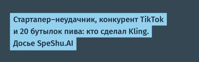 Стартапер-неудачник, конкурент TikTok и 20 бутылок пива: кто сделал Kling. Досье SpeShu.AI