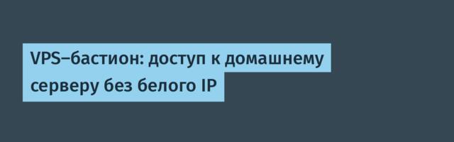 VPS-бастион: доступ к домашнему серверу без белого IP