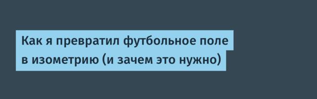 Как я превратил футбольное поле в изометрию (и зачем это нужно)