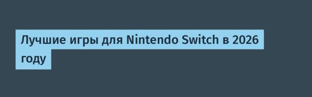 Лучшие игры для Nintendo Switch в 2026 году
