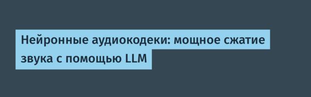 Нейронные аудиокодеки: мощное сжатие звука с помощью LLM