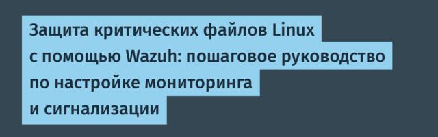 Защита критических файлов Linux с помощью Wazuh: пошаговое руководство по настройке мониторинга и сигнализации