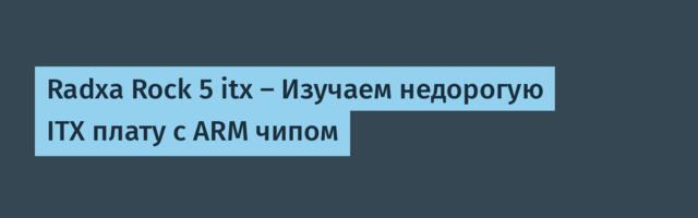 Radxa Rock 5 itx — Изучаем недорогую ITX плату с ARM чипом