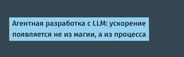 Агентная разработка с LLM: ускорение появляется не из магии, а из процесса