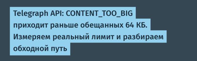 Telegraph API: CONTENT_TOO_BIG приходит раньше обещанных 64 КБ. Измеряем реальный лимит и разбираем обходной путь