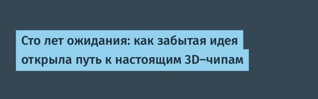 Сто лет ожидания: как забытая идея открыла путь к настоящим 3D-чипам