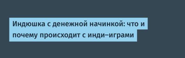 Индюшка с денежной начинкой: что и почему происходит с инди-играми