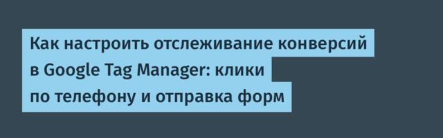 Как настроить отслеживание конверсий в Google Tag Manager: клики по телефону и отправка форм