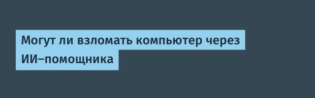 Могут ли взломать компьютер через ИИ-помощника