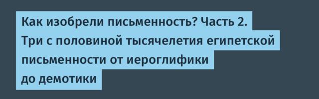 Как изобрели письменность? Часть 2. Три с половиной тысячелетия египетской письменности от иероглифики до демотики