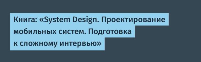 Книга: «System Design. Проектирование мобильных систем. Подготовка к сложному интервью»