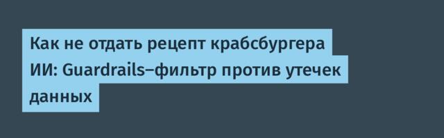 Как не отдать рецепт крабсбургера ИИ: Guardrails-фильтр против утечек данных