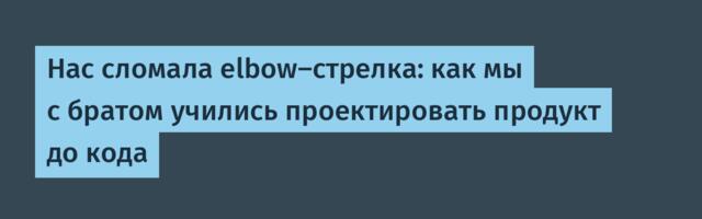 Нас сломала elbow‑стрелка: как мы с братом учились проектировать продукт до кода