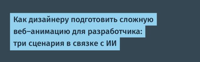 Как дизайнеру подготовить сложную веб-анимацию для разработчика: три сценария в связке с ИИ