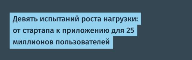 Девять испытаний роста нагрузки: от стартапа к приложению для 25 миллионов пользователей