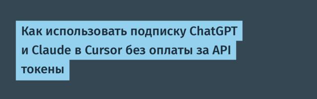 Как использовать подписку ChatGPT и Claude в Cursor без оплаты за API токены