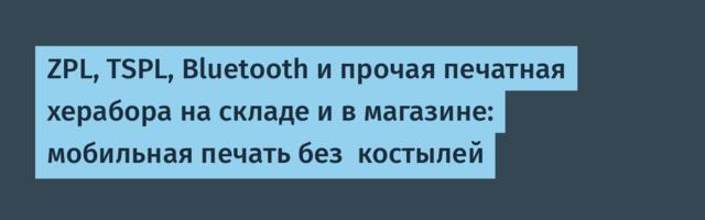 ZPL, TSPL, Bluetooth и прочая печатная херабора на складе и в магазине: мобильная печать без  костылей