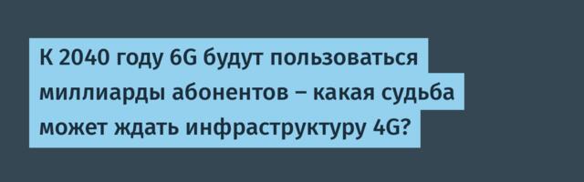 К 2040 году 6G будут пользоваться миллиарды абонентов — какая судьба может ждать инфраструктуру 4G?