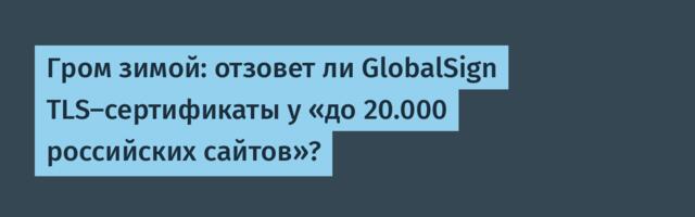 Гром зимой: отзовет ли GlobalSign TLS-сертификаты у «до 20.000 российских сайтов»?