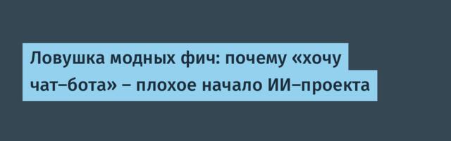 Ловушка модных фич: почему «хочу чат-бота» — плохое начало ИИ-проекта
