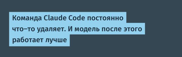 Команда Claude Code постоянно что‑то удаляет. И модель после этого работает лучше