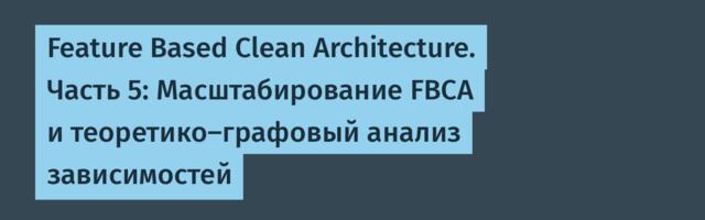 Feature Based Clean Architecture. Часть 5: Масштабирование FBCA и теоретико-графовый анализ зависимостей