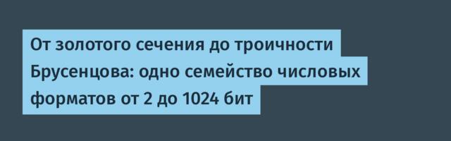 От золотого сечения до троичности Брусенцова: одно семейство числовых форматов от 2 до 1024 бит