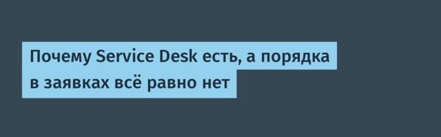 Почему Service Desk есть, а порядка в заявках всё равно нет