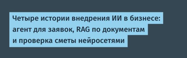 Четыре истории внедрения ИИ в бизнесе: агент для заявок, RAG по документам и проверка сметы нейросетями