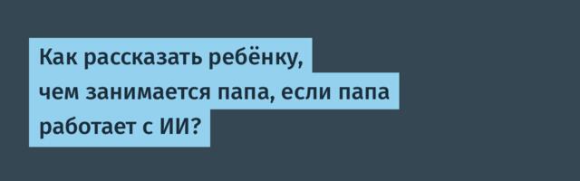Как рассказать ребёнку, чем занимается папа, если папа работает с ИИ?