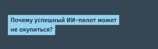 Почему успешный ИИ-пилот может не окупиться?
