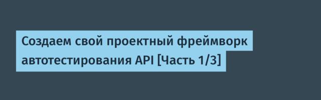 Создаем свой проектный фреймворк автотестирования API [Часть 1/3]