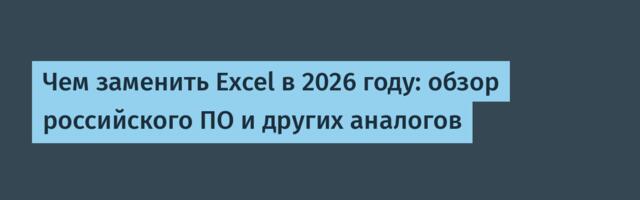 Чем заменить Excel в 2026 году: обзор российского ПО и других аналогов