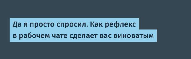 Да я просто спросил. Как рефлекс в рабочем чате сделает вас виноватым
