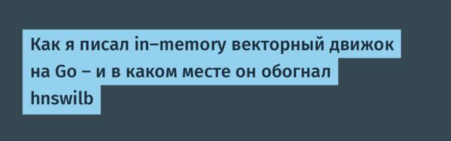 Как я писал in-memory векторный движок на Go — и в каком месте он обогнал hnswilb