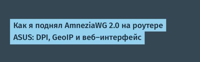 Как я поднял AmneziaWG 2.0 на роутере ASUS: DPI, GeoIP и веб-интерфейс