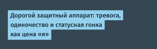 Дорогой защитный аппарат: тревога, одиночество и статусная гонка как цена «я»